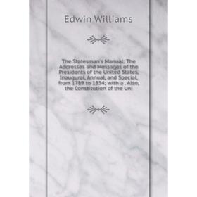 

Книга The Statesman's Manual: The Addresses and Messages of the Presidents of the United States, Inaugural, Annual, and Special, from 1789 to 1854; wi