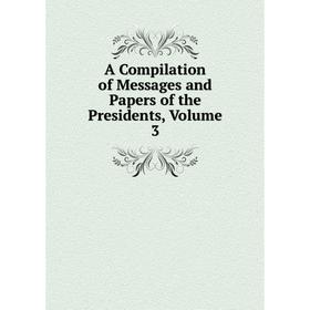 

Книга A Compilation of Messages and Papers of the Presidents, Volume 3