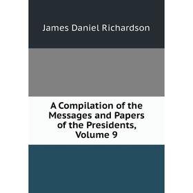 

Книга A Compilation of the Messages and Papers of the Presidents, Volume 9