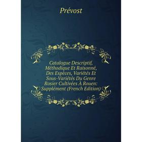 

Книга Catalogue Descriptif, Méthodique Et Raisonné, Des Espèces, Variétés Et Sous-Variétés Du Genre Rosier Cultivées À Rouen: Supplément (French Editi