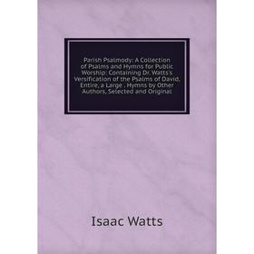 

Книга Parish Psalmody: A Collection of Psalms and Hymns for Public Worship: Containing Dr Watts's Versification of the Psalms of David, Entire