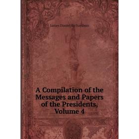 

Книга A Compilation of the Messages and Papers of the Presidents, Volume 4