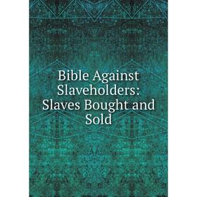 

Книга Bible Against Slaveholders: Slaves Bought and Sold