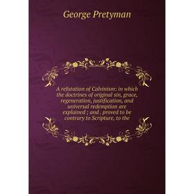 

Книга A refutation of Calvinism: in which the doctrines of original sin, grace, regeneration, justification, and universal redemption are explained ;