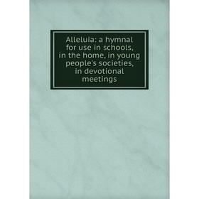 

Книга Alleluia: a hymnal for use in schools, in the home, in young people's societies, in devotional meetings