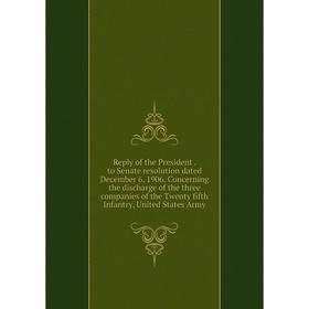 

Книга Reply of the President. to Senate resolution dated December 6, 1906. Concerning the discharge of the three companies of the Twenty fifth Infantr