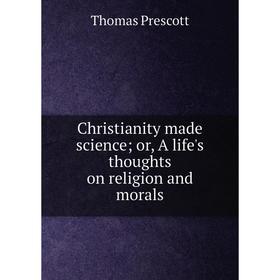 

Книга Christianity made science; or, A life's thoughts on religion and morals