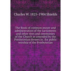 

Книга The Book of common prayer and administration of the sacraments and other rites and ceremonies of the Church as amended by the Presbyterian divin