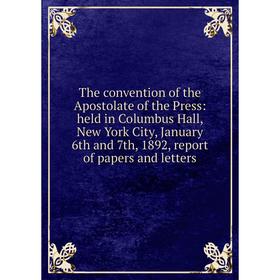 

Книга The convention of the Apostolate of the Press: held in Columbus Hall, New York City, January 6th and 7th, 1892, report of papers and letters