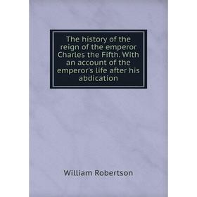 

Книга The history of the reign of the emperor Charles the Fifth. With an account of the emperor's life after his abdication