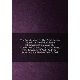 

Книга The Constitution Of The Presbyterian Church, In The United States Of America. Containing The Confession Of Faith, The Catechisms, The Government