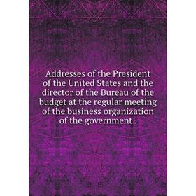 

Книга Addresses of the President of the United States and the director of the Bureau of the budget at the regular meeting of the business organization