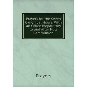 

Книга Prayers for the Seven Canonical Hours: With an Office Preparatory to and After Holy Communion