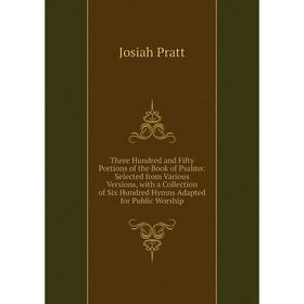 

Книга Three Hundred and Fifty Portions of the Book of Psalms: Selected from Various Versions, with a Collection of Six Hundred Hymns Adapted for Publi