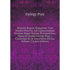 

Книга Historia Regum Hungariae, Cvm Notitiis Praeviis Ad Cognoscendum Veterem Regni Statum Pertinentibus, Opera Et Studio Georgii Pray.: Conscripta Et