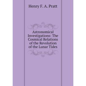 

Книга Astronomical Investigations: The Cosmical Relations of the Revolution of the Lunar Tides
