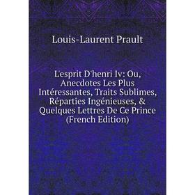 

Книга L'esprit D'henri Iv: Ou, Anecdotes Les Plus Intéressantes, Traits Sublimes, Réparties Ingénieuses, Quelques Lettres De Ce Prince