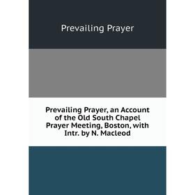 

Книга Prevailing Prayer, an Account of the Old South Chapel Prayer Meeting, Boston, with Intr. by N. Macleod