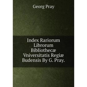 

Книга Index Rariorum Librorum Bibliothecæ Vniversitatis Regiæ Budensis By G. Pray.