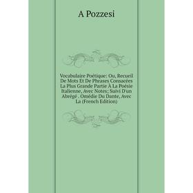 

Книга Vocabulaire Poétique: Ou, Recueil De Mots Et De Phrases Consacées La Plus Grande Partie À La Poésie Italienne, Avec Notes; Suivi D'un Abrégé. Om