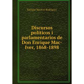

Книга Discursos políticos i parlamentarios de Don Enrique Mac-Iver, 1868-1898