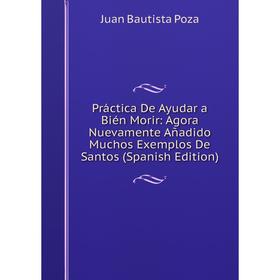 

Книга Práctica De Ayudar a Bién Morir: Agora Nuevamente Añadido Muchos Exemplos De Santos (Spanish Edition)