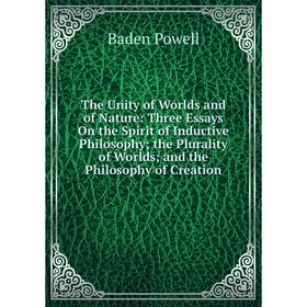 

Книга The Unity of Worlds and of Nature: Three Essays On the Spirit of Inductive Philosophy; the Plurality of Worlds; and the Philosophy of Creation