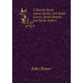 

Книга A Handy-Book About Books: For Book-Lovers, Book-Buyers, and Book-Sellers