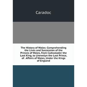 

Книга The History of Wales: Comprehending the Lives and Succession of the Princes of Wales, from Cadwalader the Last King, to Lhewelyn the Last Prince