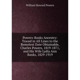 

Книга Powers-Banks Ancestry: Traced in All Lines to the Remotest Date Obtainable, Charles Powers, 1819-1871, and His Wife Lydia Ann Banks, 1829-1919