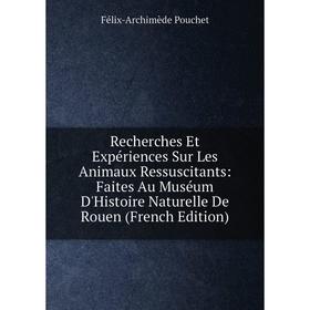 

Книга Recherches Et Expériences Sur Les Animaux Ressuscitants: Faites Au Muséum D'Histoire Naturelle De Rouen (French Edition)