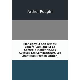 

Книга Monsigny Et Son Temps: L'opéra-Comique Et La Comédie-Italienne, Les Auteurs, Les Compositeurs, Les Chanteurs