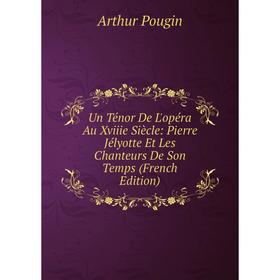 

Книга Un Ténor De L'opéra Au Xviiie Siècle: Pierre Jélyotte Et Les Chanteurs De Son Temps (French Edition)