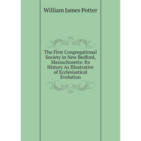 

Книга The First Congregational Society in New Bedford, Massachusetts: Its History As Illustrative of Ecclesiastical Evolution