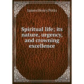 

Книга Spiritual life; its nature, urgency, and crowning excellence