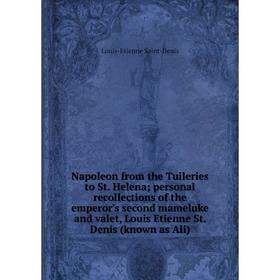 

Книга Napoleon from the Tuileries to St Helena; personal Recollections of the emperor's second mameluke and valet, Louis Etienne St Denis (known as Al