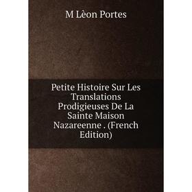 

Книга Petite Histoire Sur Les Translations Prodigieuses De La Sainte Maison Nazareenne. (French Edition)