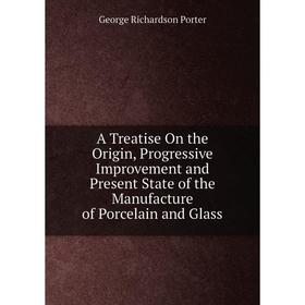 

Книга A Treatise On the Origin, Progressive Improvement and Present State of the Manufacture of Porcelain and Glass