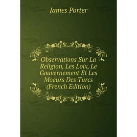 

Книга Observations Sur La Religion, Les Loix, Le Gouvernement Et Les Moeurs Des Turcs