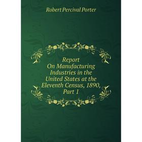 

Книга Report On Manufacturing Industries in the United States at the Eleventh Census, 1890, Part 1