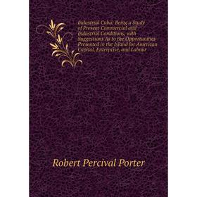 

Книга Industrial Cuba: Being a Study of Present Commercial and Industrial Conditions, with Suggestions As to the Opportunities Presented in the Island