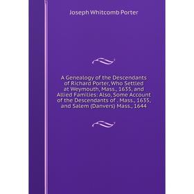 

Книга A Genealogy of the Descendants of Richard Porter, Who Settled at Weymouth, Mass., 1635, and Allied Families: Also, Some Account of the Descendan