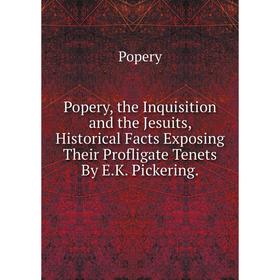 

Книга Popery, the Inquisition and the Jesuits, Historical Facts Exposing Their Profligate Tenets By E.K. Pickering.