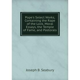 

Книга Pope's Select Works, Containing the Rape of the Lock, Moral Essays, the Temple of Fame, and Pastorals