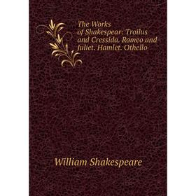 

Книга The Works of Shakespear: Troilus and Cressida. Romeo and Juliet. Hamlet. Othello