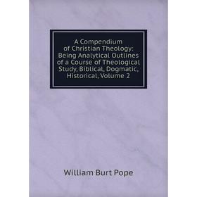 

Книга A Compendium of Christian Theology: Being Analytical Outlines of a Course of Theological Study, Biblical, Dogmatic, Historical, Volume 2