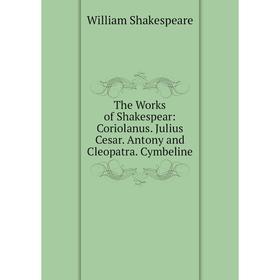

Книга The Works of Shakespear: Coriolanus. Julius Cesar. Antony and Cleopatra. Cymbeline