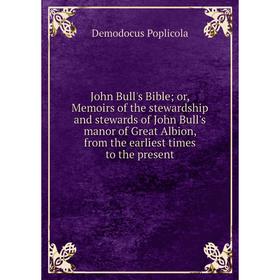 

Книга John Bull's Bible; or, Memoirs of the stewardship and stewards of John Bull's manor of Great Albion, from the earliest times to the present