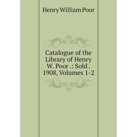 

Книга Catalogue of the Library of Henry W. Poor.: Sold. 1908, Volumes 1-2
