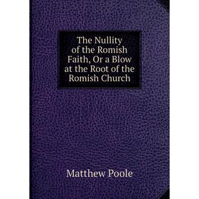 

Книга The Nullity of the Romish Faith, Or a Blow at the Root of the Romish Church